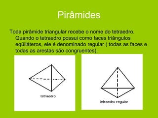 Pirâmides
Toda pirâmide triangular recebe o nome do tetraedro.
Quando o tetraedro possui como faces triângulos
eqüiláteros, ele é denominado regular ( todas as faces e
todas as arestas são congruentes).
 