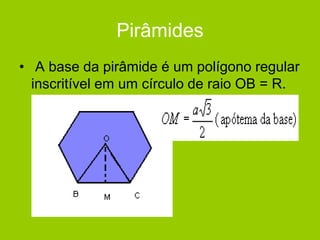 Pirâmides
• A base da pirâmide é um polígono regular
inscritível em um círculo de raio OB = R.
 