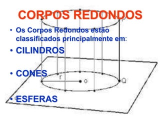 CORPOS REDONDOS
• Os Corpos Redondos estão
classificados principalmente em:
• CILINDROS
• CONES
• ESFERAS
 