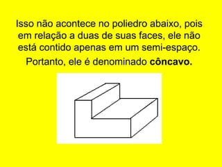 Isso não acontece no poliedro abaixo, pois
em relação a duas de suas faces, ele não
está contido apenas em um semi-espaço.
Portanto, ele é denominado côncavo.
 