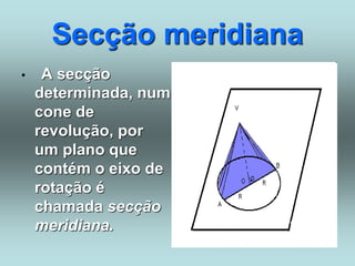 Secção meridiana
• A secção
determinada, num
cone de
revolução, por
um plano que
contém o eixo de
rotação é
chamada secção
meridiana.
 