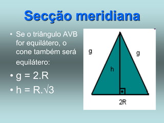 Secção meridiana
• Se o triângulo AVB
for equilátero, o
cone também será
equilátero:
• g = 2.R
• h = R.√3
 