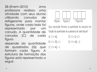 28-(Enem–2010) Uma
professora realizou uma
atividade com seus alunos
utilizando canudos de
refrigerante para montar
figuras, onde cada lado foi
representado por um
canudo. A quantidade de
canudos (C) de cada
figura
depende da quantidade
de quadrados (Q) que
formam cada figura. A
estrutura de formação das
figuras está representada a
seguir.
 