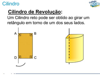 Cilindro
Cilindro de Revolução:
Um Cilindro reto pode ser obtido ao girar um
retângulo em torno de um dos seus lados.
A B
D C
 