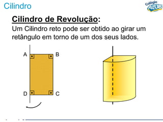 Cilindro
Cilindro de Revolução:
Um Cilindro reto pode ser obtido ao girar um
retângulo em torno de um dos seus lados.
A B
D C
 