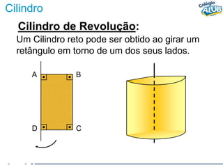 Cilindro
Cilindro de Revolução:
Um Cilindro reto pode ser obtido ao girar um
retângulo em torno de um dos seus lados.
A B
D C
 