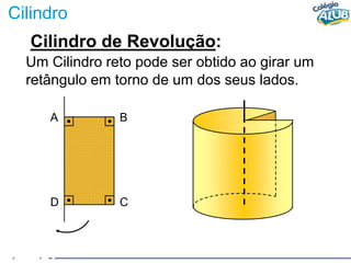 Cilindro
Cilindro de Revolução:
Um Cilindro reto pode ser obtido ao girar um
retângulo em torno de um dos seus lados.
A B
D C
 