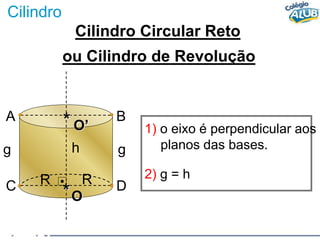 Cilindro
Cilindro Circular Reto
O
*
g g
h
1) o eixo é perpendicular aos
planos das bases.
R D
C
ou Cilindro de Revolução
R
B
A
O’
*
2) g = h
 
