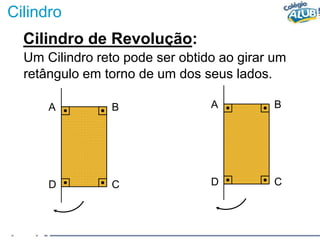 Cilindro
A B
D C
A B
D C
Cilindro de Revolução:
Um Cilindro reto pode ser obtido ao girar um
retângulo em torno de um dos seus lados.
 