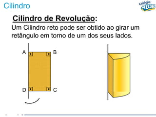 Cilindro
Cilindro de Revolução:
Um Cilindro reto pode ser obtido ao girar um
retângulo em torno de um dos seus lados.
A B
D C
 
