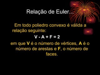 Relação de Euler...      Em todo poliedro convexo é válida a relação seguinte: V - A + F = 2   em que  V  é o número de vértices,  A  é o número de arestas e  F , o número de faces. 