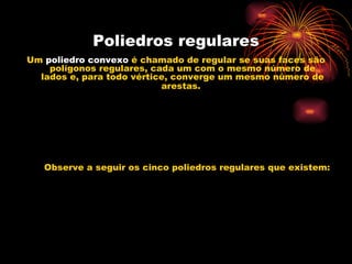 Poliedros regulares Um  poliedro convexo  é chamado de regular se suas faces são polígonos regulares, cada um com o mesmo número de lados e, para todo vértice, converge um mesmo número de arestas.   Observe a seguir os cinco poliedros regulares que existem: 