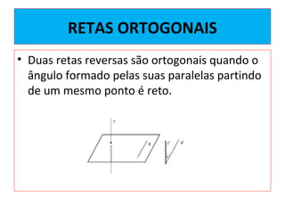 RETAS ORTOGONAIS
• Duas retas reversas são ortogonais quando o
ângulo formado pelas suas paralelas partindo
de um mesmo ponto é reto.
 