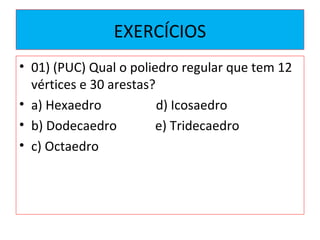 EXERCÍCIOS
• 01) (PUC) Qual o poliedro regular que tem 12
vértices e 30 arestas?
• a) Hexaedro d) Icosaedro
• b) Dodecaedro e) Tridecaedro
• c) Octaedro
 