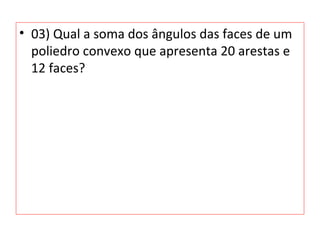 • 03) Qual a soma dos ângulos das faces de um
poliedro convexo que apresenta 20 arestas e
12 faces?
 