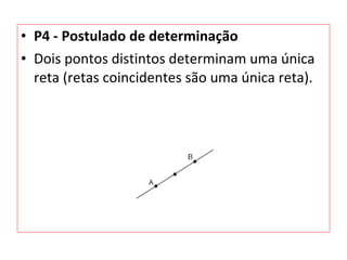 • P4 - Postulado de determinação
• Dois pontos distintos determinam uma única
reta (retas coincidentes são uma única reta).
 