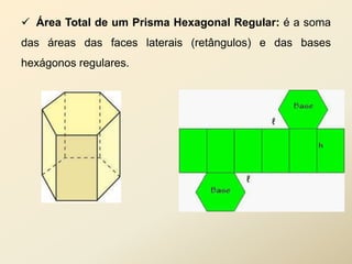  Área Total de um Prisma Hexagonal Regular: é a soma
das áreas das faces laterais (retângulos) e das bases
hexágonos regulares.
 