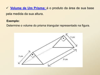  Volume de Um Prisma: é o produto da área de sua base
pela medida da sua altura.

Exemplo:
Determine o volume do prisma triangular representado na figura.
 