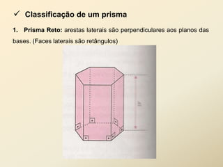  Classificação de um prisma
1. Prisma Reto: arestas laterais são perpendiculares aos planos das
bases. (Faces laterais são retângulos)
 