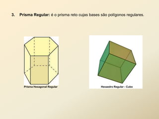 3.   Prisma Regular: é o prisma reto cujas bases são polígonos regulares.




       Prisma Hexagonal Regular                  Hexaedro Regular - Cubo
 