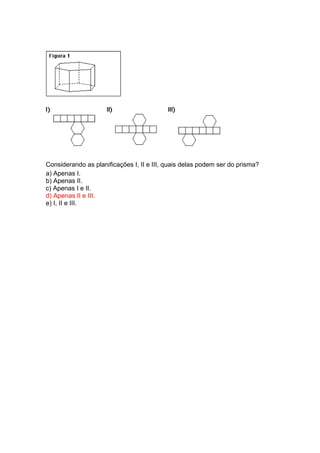 Considerando as planificações I, II e III, quais delas podem ser do prisma?
a) Apenas I.
b) Apenas II.
c) Apenas I e II.
d) Apenas II e III.
e) I, II e III.
 