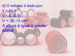 d) O volume á dado por:
V = Ab.h
V = 4.√3.9
V = 36.√3 cm3
A altura é igual à aresta
lateral.
 