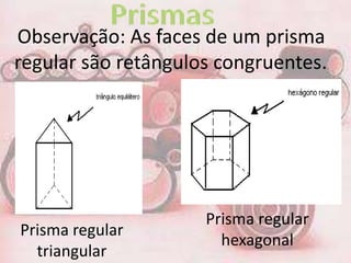 Observação: As faces de um prisma
regular são retângulos congruentes.




                     Prisma regular
Prisma regular
                       hexagonal
  triangular
 
