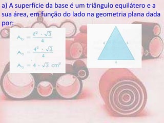 a) A superfície da base é um triângulo equilátero e a
sua área, em função do lado na geometria plana dada
por:
 