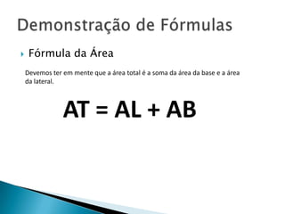 

Fórmula da Área
Devemos ter em mente que a área total é a soma da área da base e a área
da lateral.

AT = AL + AB

 