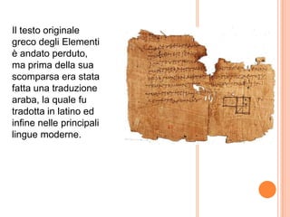 Il testo originale greco degli Elementi è andato perduto, ma prima della sua scomparsa era stata fatta una traduzione araba, la quale fu tradotta in latino ed infine nelle principali lingue moderne.