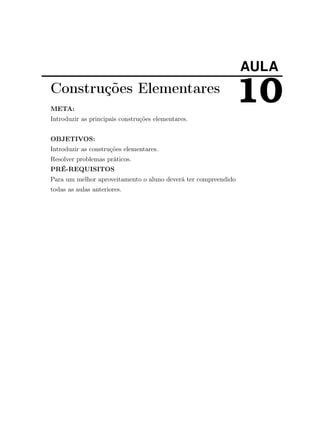AULA
10Construções Elementares
META:
Introduzir as principais construções elementares.
OBJETIVOS:
Introduzir as construções elementares.
Resolver problemas práticos.
PRÉ-REQUISITOS
Para um melhor aproveitamento o aluno deverá ter compreendido
todas as aulas anteriores.
 