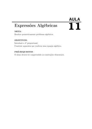 AULA
11Expressões Algébricas
META:
Resolver geometricamente problemas algébricos.
OBJETIVOS:
Introduzir a 4a proporcional.
Construir segmentos que resolvem uma equação algébrica.
PRÉ-REQUISITOS
O aluno deverá ter compreendido as construções elementares.
 