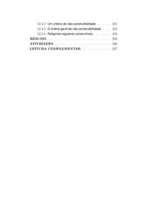 12.3.2 Um critério de não-construtibilidade . . . . . 231
12.3.3 O critério geral de não-construtibilidade . . . 232
12.3.4 Polígonos regulares construtíveis . . . . . . . 234
RESUMO . . . . . . . . . . . . . . . . . . . . . . . . . 236
ATIVIDADES . . . . . . . . . . . . . . . . . . . . . . 236
LEITURA COMPLEMENTAR . . . . . . . . . . . 237
 