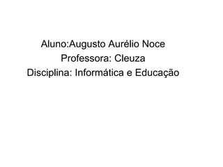 Aluno:Augusto Aurélio Noce Professora: Cleuza Disciplina: Informática e Educação 