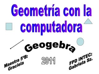 Geometría con la computadora Geogebra Maestra 5ºB: Graciela FPD INTEC: Gabriela Sz. 2011 