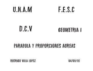 U.N.A.M F.E.S.C
D.C.V Geometria I
Rodrigo Villa Lopez 04/09/16
Parabola y proporciones aureas
 