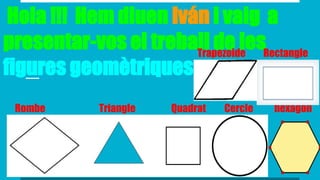 Hola !!! Hem diuen Iván i vaig a
presentar-vos el treball de les
figures geomètriques
TriangleRombe Quadrat Cercle hexàgon
RectangleTrapezoide
 