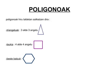 POLIGONOAK
poligonoak hiru taldetan sailkatzen dira :
-triangeluak : 3 alde 3 angelu
-laukia : 4 alde 4 angelu
-beste batzuk :
 