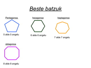 Beste batzuk
Pentagonoa hexagonoa heptagonoa
oktagonoa
5 alde 5 angelu 6 alde 6 angelu
7 alde 7 angelu
8 alde 8 angelu
 