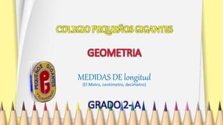 COLEGIO PEQUEÑOS GIGANTES
MEDIDAS DE longitud
(El Metro, centímetro, decímetro)
GRADO 2- A
 