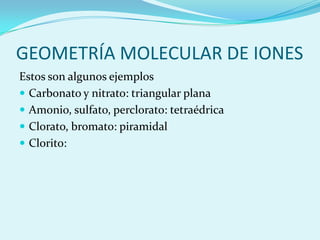 GEOMETRÍA MOLECULAR DE IONESEstos son algunos ejemplosCarbonato y nitrato: triangular planaAmonio, sulfato, perclorato: tetraédricaClorato, bromato: piramidalClorito: 