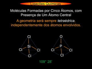 Ligações Químicas
Moléculas Formadas por Cinco Átomos, com
     Presença de Um Átomo Central
   A geometria será sempre tetraédrica,
independentemente dos átomos envolvidos.


         Cl                 O

         Si                 P
    Cl        Cl       Cl        Cl
         Cl                 Cl
                109° 28’
 