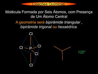 Ligações Químicas

Molécula Formada por Seis Átomos, com Presença
              de Um Átomo Central
     A geometria será bipirâmide triangular ,
        bipirâmide trigonal ou hexaédrica.
            Cl


       Cl         Cl
            P
                 Cl                   120°


            Cl
 