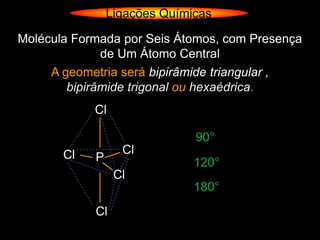 Ligações Químicas

Molécula Formada por Seis Átomos, com Presença
              de Um Átomo Central
     A geometria será bipirâmide triangular ,
        bipirâmide trigonal ou hexaédrica.
            Cl

                              90°
       Cl         Cl
            P                 120°
                 Cl
                              180°
            Cl
 