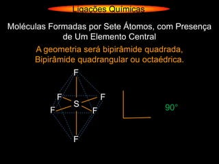 Ligações Químicas

Moléculas Formadas por Sete Átomos, com Presença
             de Um Elemento Central
       A geometria será bipirâmide quadrada,
      Bipirâmide quadrangular ou octaédrica.
                  F

              F           F
                  S                   90°
          F           F


                  F
 