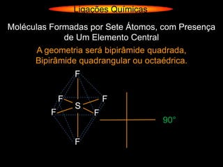 Ligações Químicas

Moléculas Formadas por Sete Átomos, com Presença
             de Um Elemento Central
       A geometria será bipirâmide quadrada,
      Bipirâmide quadrangular ou octaédrica.
                  F

              F           F
                  S
          F           F
                                      90°

                  F
 