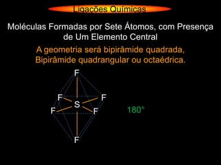 Ligações Químicas

Moléculas Formadas por Sete Átomos, com Presença
             de Um Elemento Central
       A geometria será bipirâmide quadrada,
      Bipirâmide quadrangular ou octaédrica.
                  F

              F           F
                  S
          F           F       180°


                  F
 