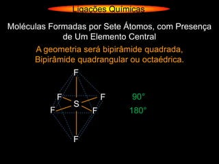 Ligações Químicas

Moléculas Formadas por Sete Átomos, com Presença
             de Um Elemento Central
       A geometria será bipirâmide quadrada,
      Bipirâmide quadrangular ou octaédrica.
                  F

              F           F     90°
                  S
          F           F        180°


                  F
 