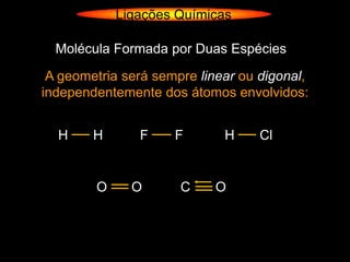 Ligações Químicas

  Molécula Formada por Duas Espécies

 A geometria será sempre linear ou digonal,
independentemente dos átomos envolvidos:


  H     H      F     F       H     Cl


        O     O       C     O
 