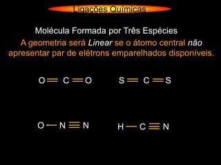 Ligações Químicas

      Molécula Formada por Três Espécies
   A geometria será Linear se o átomo central não
apresentar par de elétrons emparelhados disponíveis.


       O     C     O       S      C    S




       O    N      N       H     C     N
 